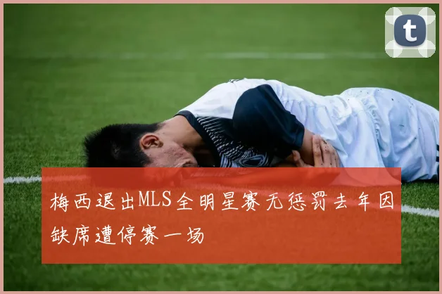 梅西退出MLS全明星赛无惩罚去年因缺席遭停赛一场