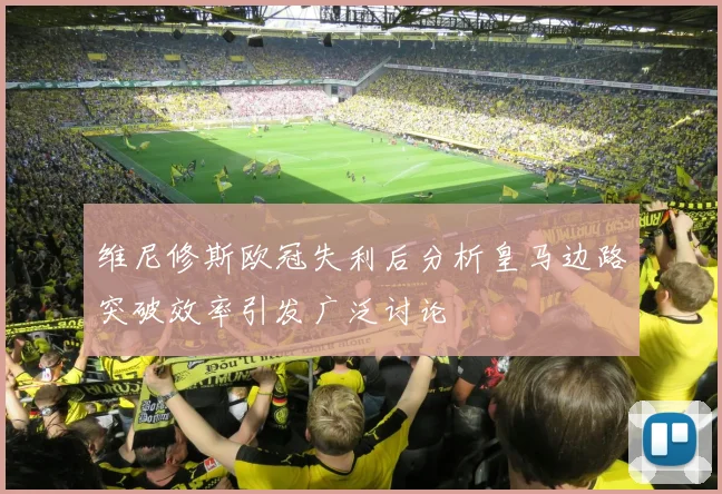 维尼修斯欧冠失利后分析皇马边路突破效率引发广泛讨论