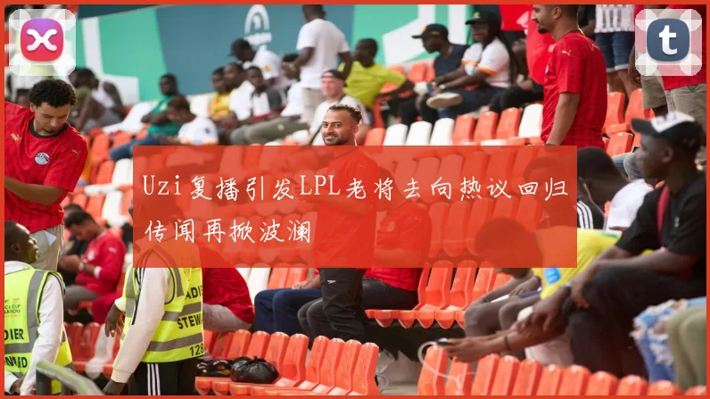 Uzi复播引发LPL老将去向热议回归传闻再掀波澜