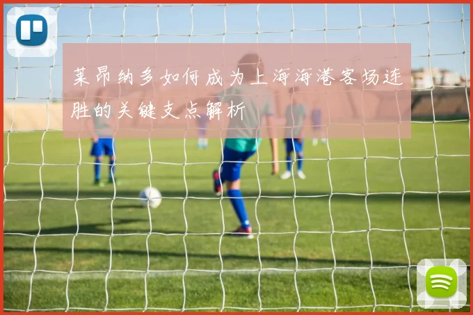 莱昂纳多如何成为上海海港客场连胜的关键支点解析