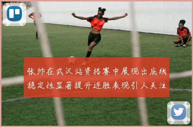 张帅在武汉站资格赛中展现出底线稳定性显著提升连胜表现引人关注