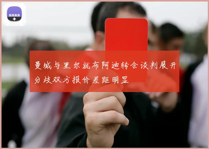 曼城与里尔就布阿迪转会谈判展开分歧双方报价差距明显
