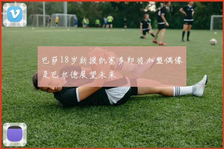 巴萨18岁新援凯塞多即将加盟偶像是巴尔德展望未来