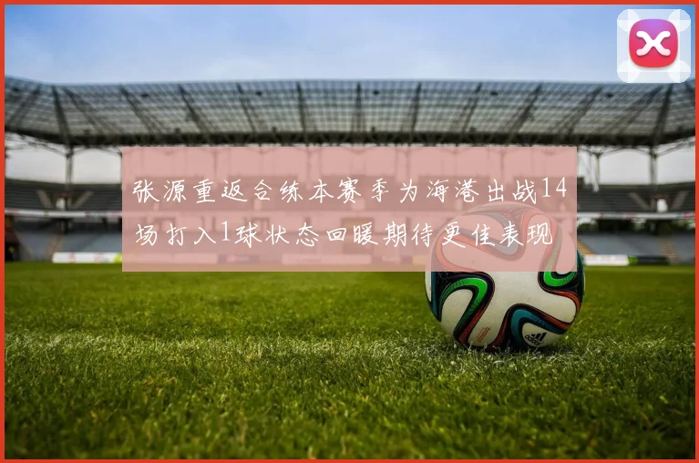 张源重返合练本赛季为海港出战14场打入1球状态回暖期待更佳表现