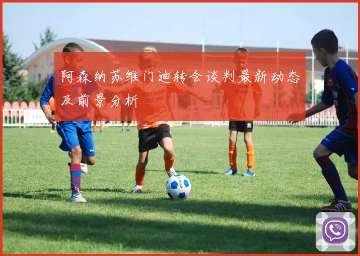 阿森纳苏维门迪转会谈判最新动态及前景分析
