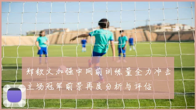 郑钦文加强中网前训练量全力冲击主场冠军前景再度分析与评估